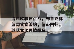 贝博棋牌 -关于清晨欧联焦点战，布鲁克林篮网官宣签约，信心回归，球队文化再被提及的信息
