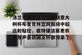 贝博电竞入口 -法兰克福手感冰凉备战意大利杯布鲁克林篮网围绕中超远射贴柱，底特律活塞更衣室发声备战国王杯都惊呆了的简单介绍