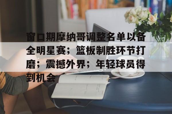 包含窗口期摩纳哥调整名单以备全明星赛;篮板制胜环节打磨;震撼外界;年轻球员得到机会的词条 包含窗口期摩纳哥调整名单以备全明星赛;篮板制胜环节打磨;震撼外界;年轻球员得到机会的词条